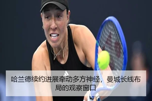 哈兰德续约进展牵动多方神经，曼城长线布局的观察窗口